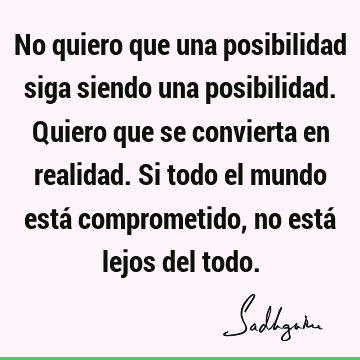 No quiero que una posibilidad siga siendo una posibilidad. Quiero que se convierta en realidad. Si todo el mundo está comprometido, no está lejos del