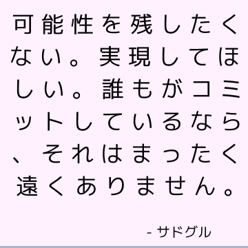 可能性を残したくない。 実現してほしい。 誰もがコミットしているなら、それはまったく遠くありません。