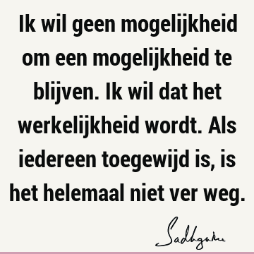 Ik wil geen mogelijkheid om een mogelijkheid te blijven. Ik wil dat het werkelijkheid wordt. Als iedereen toegewijd is, is het helemaal niet ver