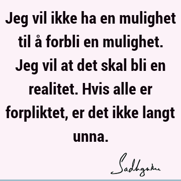 Jeg vil ikke ha en mulighet til å forbli en mulighet. Jeg vil at det skal bli en realitet. Hvis alle er forpliktet, er det ikke langt