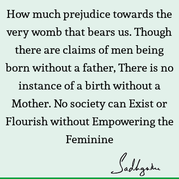 How much prejudice towards the very womb that bears us. Though there are claims of men being born without a father, There is no instance of a birth without a M