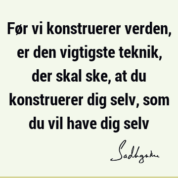 Før vi konstruerer verden, er den vigtigste teknik, der skal ske, at du konstruerer dig selv, som du vil have dig