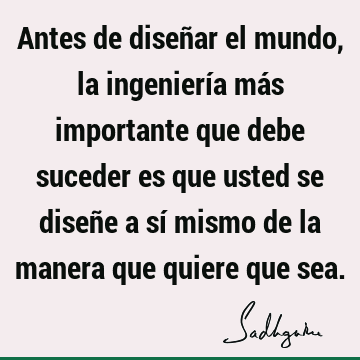 Antes de diseñar el mundo, la ingeniería más importante que debe suceder es que usted se diseñe a sí mismo de la manera que quiere que