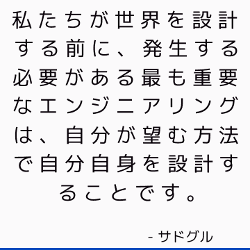 私たちが世界を設計する前に、発生する必要がある最も重要なエンジニアリングは、自分が望む方法で自分自身を設計することです。