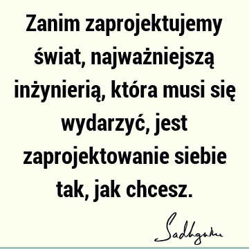 Zanim zaprojektujemy świat, najważniejszą inżynierią, która musi się wydarzyć, jest zaprojektowanie siebie tak, jak