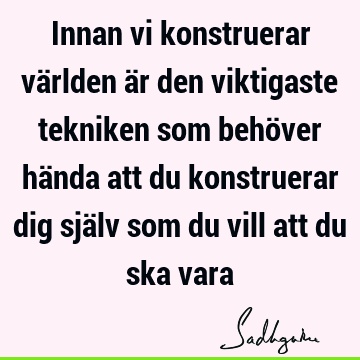 Innan vi konstruerar världen är den viktigaste tekniken som behöver hända att du konstruerar dig själv som du vill att du ska