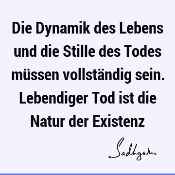 Die Dynamik des Lebens und die Stille des Todes müssen vollständig sein. Lebendiger Tod ist die Natur der E