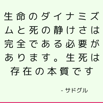 生命のダイナミズムと死の静けさは完全である必要があります。 生死は存在の本質です