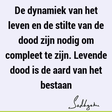 De dynamiek van het leven en de stilte van de dood zijn nodig om compleet te zijn. Levende dood is de aard van het