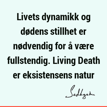 Livets dynamikk og dødens stillhet er nødvendig for å være fullstendig. Living Death er eksistensens