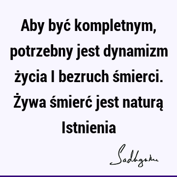 Aby być kompletnym, potrzebny jest dynamizm życia i bezruch śmierci. Żywa śmierć jest naturą I