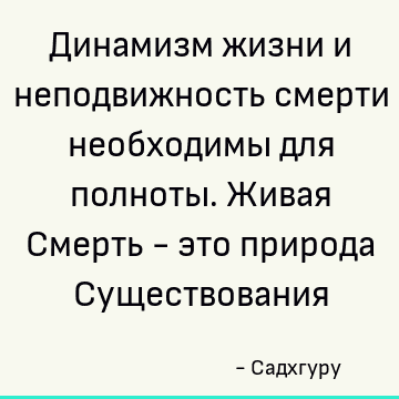 Динамизм жизни и неподвижность смерти необходимы для полноты. Живая Смерть - это природа Существования