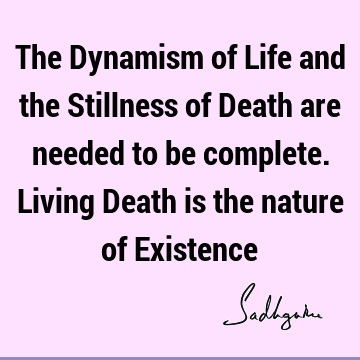 The Dynamism of Life and the Stillness of Death are needed to be complete. Living Death is the nature of E