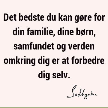 Det bedste du kan gøre for din familie, dine børn, samfundet og verden omkring dig er at forbedre dig