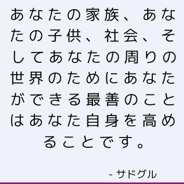 あなたの家族、あなたの子供、社会、そしてあなたの周りの世界のためにあなたができる最善のことはあなた自身を高めることです。