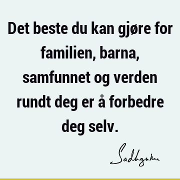 Det beste du kan gjøre for familien, barna, samfunnet og verden rundt deg er å forbedre deg