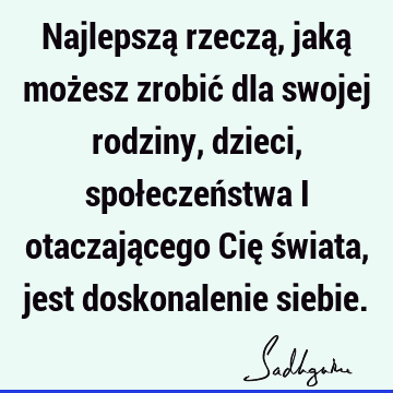 Najlepszą rzeczą, jaką możesz zrobić dla swojej rodziny, dzieci, społeczeństwa i otaczającego Cię świata, jest doskonalenie