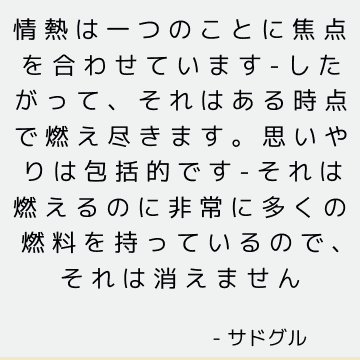 情熱は一つのことに焦点を合わせています-したがって、それはある時点で燃え尽きます。 思いやりは包括的です-それは燃えるのに非常に多くの燃料を持っているので、それは消えません