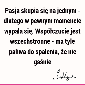 Pasja skupia się na jednym - dlatego w pewnym momencie wypala się. Współczucie jest wszechstronne - ma tyle paliwa do spalenia, że nie gaś