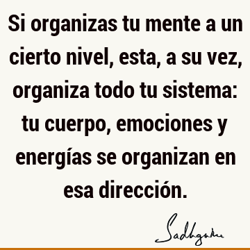 Si organizas tu mente a un cierto nivel, esta, a su vez, organiza todo tu sistema: tu cuerpo, emociones y energías se organizan en esa direcció