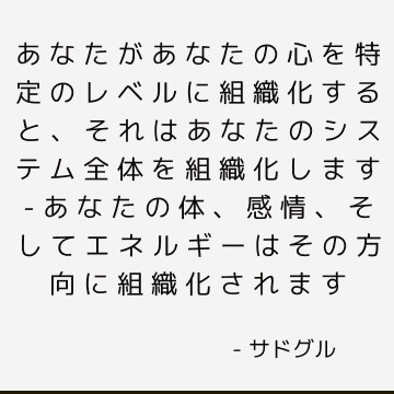 あなたがあなたの心を特定のレベルに組織化すると、それはあなたのシステム全体を組織化します-あなたの体、感情、そしてエネルギーはその方向に組織化されます