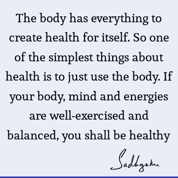 The body has everything to create health for itself. So one of the simplest things about health is to just use the body. If your body, mind and energies are