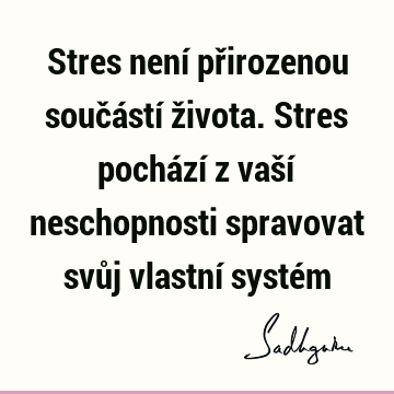 Stres není přirozenou součástí života. Stres pochází z vaší neschopnosti spravovat svůj vlastní systé