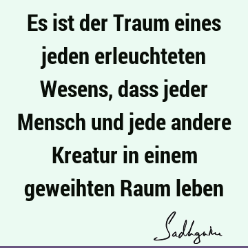 Es ist der Traum eines jeden erleuchteten Wesens, dass jeder Mensch und jede andere Kreatur in einem geweihten Raum