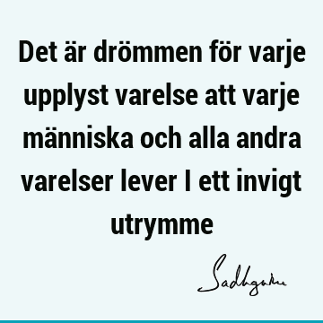 Det är drömmen för varje upplyst varelse att varje människa och alla andra varelser lever i ett invigt