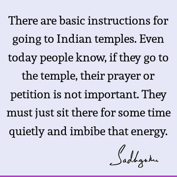 There are basic instructions for going to Indian temples. Even today people know, if they go to the temple, their prayer or petition is not important. They