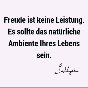 Freude ist keine Leistung. Es sollte das natürliche Ambiente Ihres Lebens