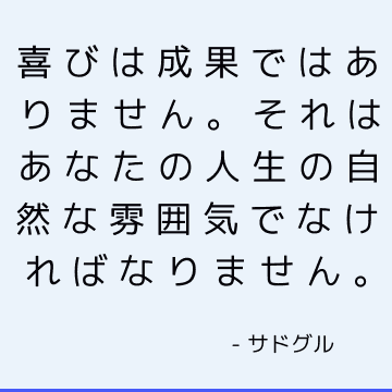 喜びは成果ではありません。 それはあなたの人生の自然な雰囲気でなければなりません。