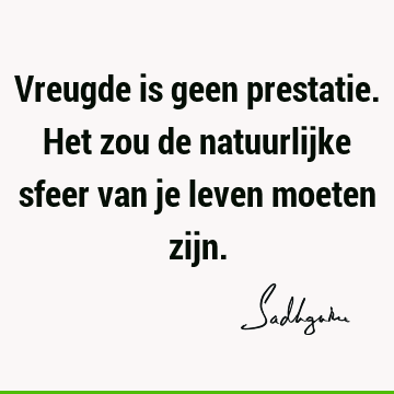 Vreugde is geen prestatie. Het zou de natuurlijke sfeer van je leven moeten