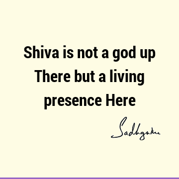 Shiva is not a god up There but a living presence H