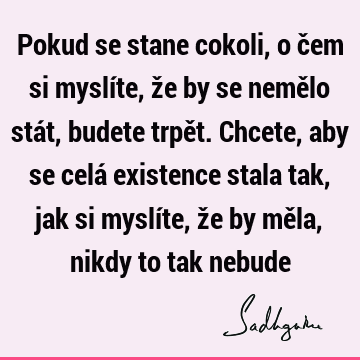 Pokud se stane cokoli, o čem si myslíte, že by se nemělo stát, budete trpět. Chcete, aby se celá existence stala tak, jak si myslíte, že by měla, nikdy to tak