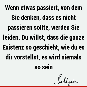 Wenn etwas passiert, von dem Sie denken, dass es nicht passieren sollte, werden Sie leiden. Du willst, dass die ganze Existenz so geschieht, wie du es dir