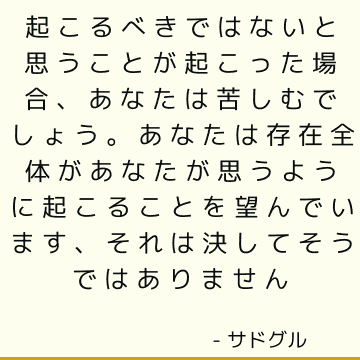 起こるべきではないと思うことが起こった場合、あなたは苦しむでしょう。 あなたは存在全体があなたが思うように起こることを望んでいます、それは決してそうではありません