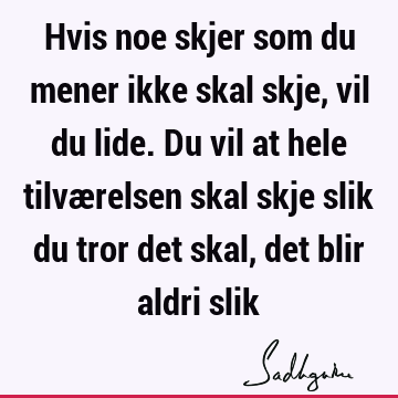 Hvis noe skjer som du mener ikke skal skje, vil du lide. Du vil at hele tilværelsen skal skje slik du tror det skal, det blir aldri