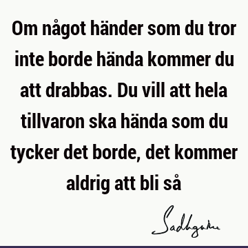 Om något händer som du tror inte borde hända kommer du att drabbas. Du vill att hela tillvaron ska hända som du tycker det borde, det kommer aldrig att bli så