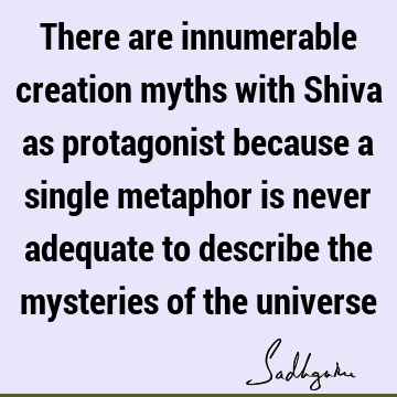 There are innumerable creation myths with Shiva as protagonist because a single metaphor is never adequate to describe the mysteries of the