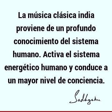 La música clásica india proviene de un profundo conocimiento del sistema humano. Activa el sistema energético humano y conduce a un mayor nivel de