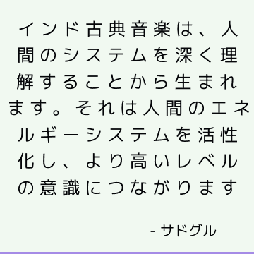 インド古典音楽は、人間のシステムを深く理解することから生まれます。 それは人間のエネルギーシステムを活性化し、より高いレベルの意識につながります