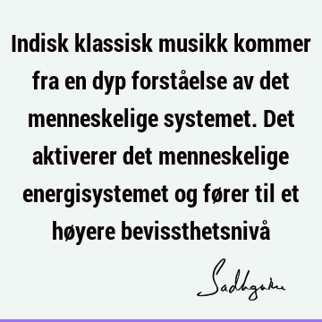 Indisk klassisk musikk kommer fra en dyp forståelse av det menneskelige systemet. Det aktiverer det menneskelige energisystemet og fører til et høyere