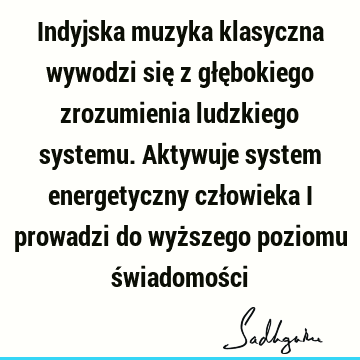 Indyjska muzyka klasyczna wywodzi się z głębokiego zrozumienia ludzkiego systemu. Aktywuje system energetyczny człowieka i prowadzi do wyższego poziomu ś