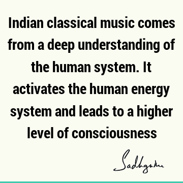 Indian classical music comes from a deep understanding of the human system. It activates the human energy system and leads to a higher level of