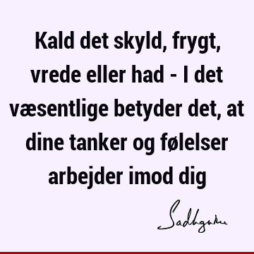 Kald det skyld, frygt, vrede eller had - i det væsentlige betyder det, at dine tanker og følelser arbejder imod