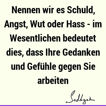 Nennen wir es Schuld, Angst, Wut oder Hass - im Wesentlichen bedeutet dies, dass Ihre Gedanken und Gefühle gegen Sie