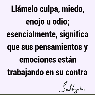 Llámelo culpa, miedo, enojo u odio; esencialmente, significa que sus pensamientos y emociones están trabajando en su