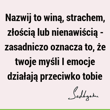 Nazwij to winą, strachem, złością lub nienawiścią - zasadniczo oznacza to, że twoje myśli i emocje działają przeciwko