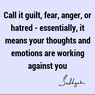 Call it guilt, fear, anger, or hatred - essentially, it means your thoughts and emotions are working against